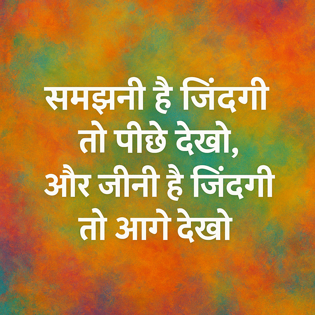 "समझनी है जिंदगी तो पीछे देखो, और जीनी है जिंदगी तो आगे देखो"